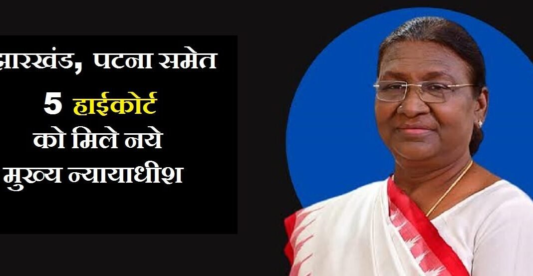 झारखंड, पटना समेत 5 हाईकोर्ट को मिले नये मुख्य न्यायाधीश