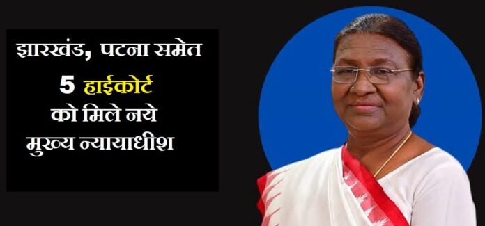 झारखंड, पटना समेत 5 हाईकोर्ट को मिले नये मुख्य न्यायाधीश